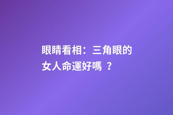 眼睛看相：三角眼的女人命運好嗎？